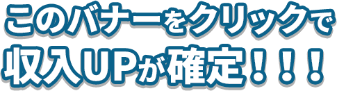 このバナーをクリックで収入UPが確定！！！